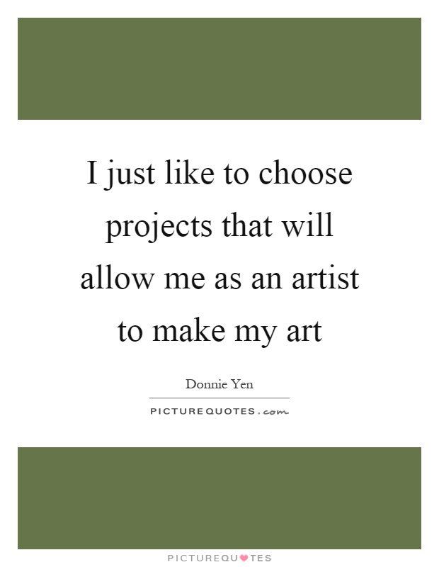I just like to choose projects that will allow me as an artist to make my art Picture Quote #1