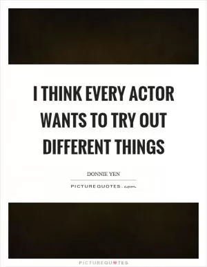 I think every actor wants to try out different things Picture Quote #1