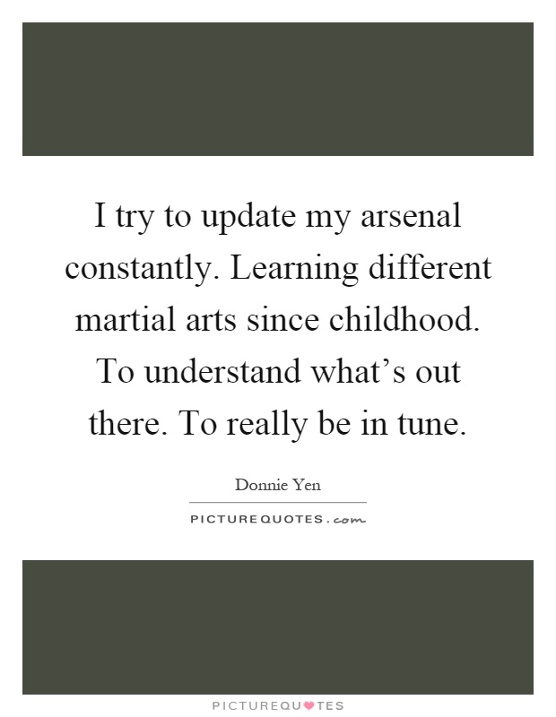 I try to update my arsenal constantly. Learning different martial arts since childhood. To understand what's out there. To really be in tune Picture Quote #1