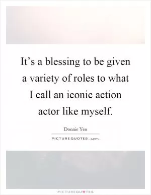 It’s a blessing to be given a variety of roles to what I call an iconic action actor like myself Picture Quote #1