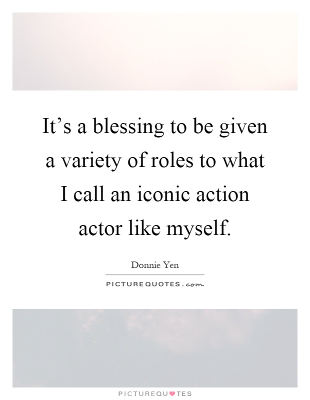 It's a blessing to be given a variety of roles to what I call an iconic action actor like myself Picture Quote #1