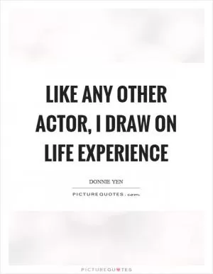 Like any other actor, I draw on life experience Picture Quote #1
