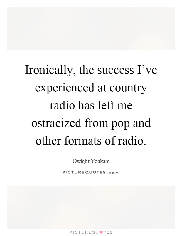Ironically, the success I've experienced at country radio has left me ostracized from pop and other formats of radio Picture Quote #1