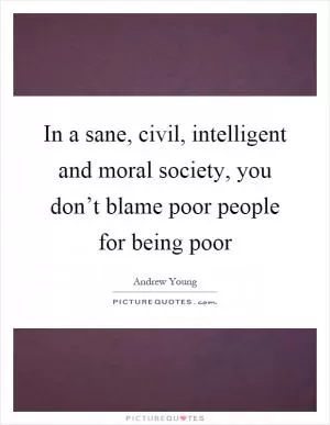 In a sane, civil, intelligent and moral society, you don’t blame poor people for being poor Picture Quote #1