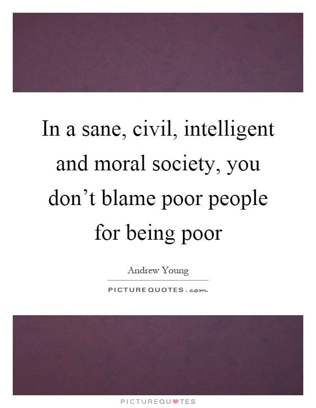 In a sane, civil, intelligent and moral society, you don't blame poor people for being poor Picture Quote #1