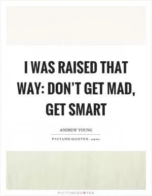 I was raised that way: don’t get mad, get smart Picture Quote #1