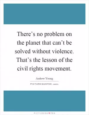 There’s no problem on the planet that can’t be solved without violence. That’s the lesson of the civil rights movement Picture Quote #1