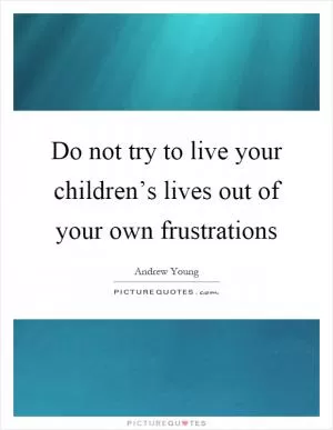 Do not try to live your children’s lives out of your own frustrations Picture Quote #1
