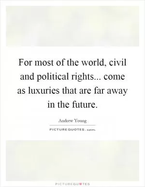 For most of the world, civil and political rights... come as luxuries that are far away in the future Picture Quote #1