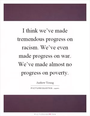 I think we’ve made tremendous progress on racism. We’ve even made progress on war. We’ve made almost no progress on poverty Picture Quote #1