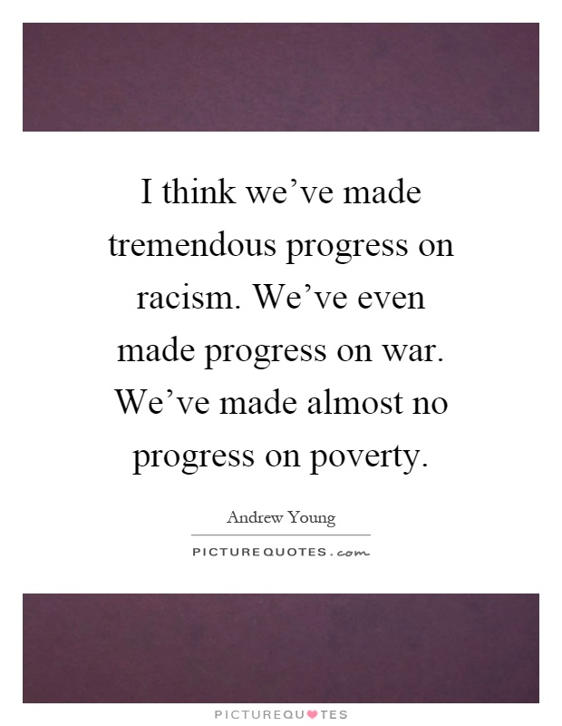 I think we've made tremendous progress on racism. We've even made progress on war. We've made almost no progress on poverty Picture Quote #1