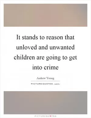 It stands to reason that unloved and unwanted children are going to get into crime Picture Quote #1