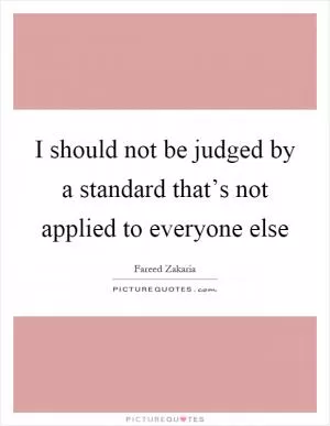 I should not be judged by a standard that’s not applied to everyone else Picture Quote #1