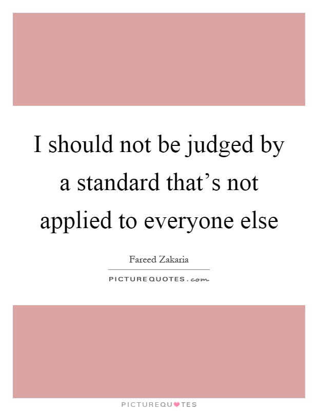 I should not be judged by a standard that's not applied to everyone else Picture Quote #1