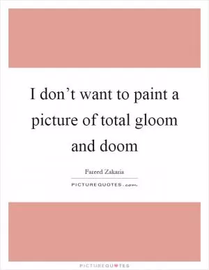 I don’t want to paint a picture of total gloom and doom Picture Quote #1