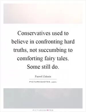 Conservatives used to believe in confronting hard truths, not succumbing to comforting fairy tales. Some still do Picture Quote #1