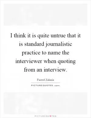 I think it is quite untrue that it is standard journalistic practice to name the interviewer when quoting from an interview Picture Quote #1