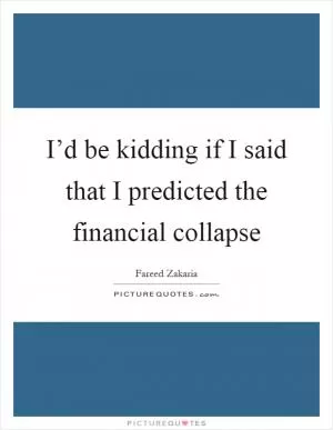 I’d be kidding if I said that I predicted the financial collapse Picture Quote #1