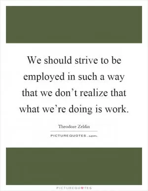 We should strive to be employed in such a way that we don’t realize that what we’re doing is work Picture Quote #1