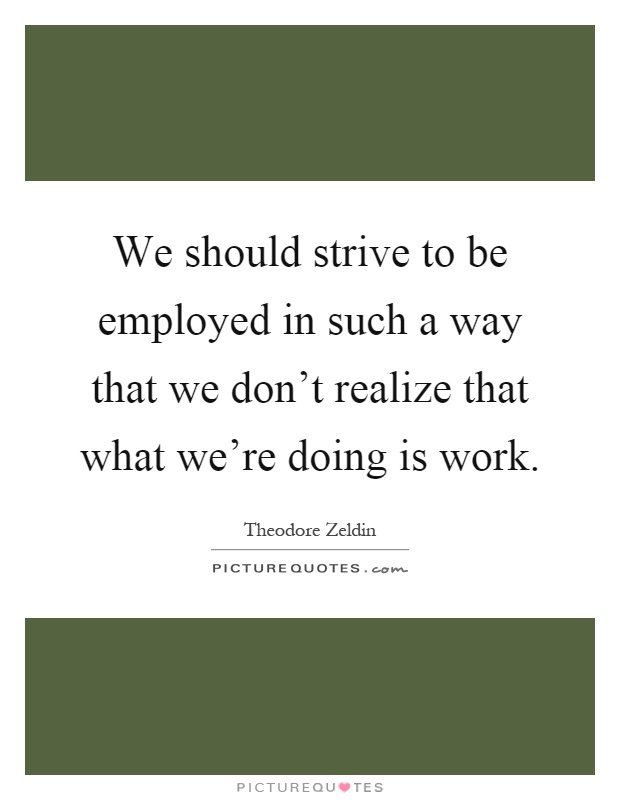 We should strive to be employed in such a way that we don't realize that what we're doing is work Picture Quote #1