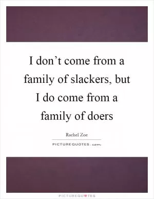 I don’t come from a family of slackers, but I do come from a family of doers Picture Quote #1
