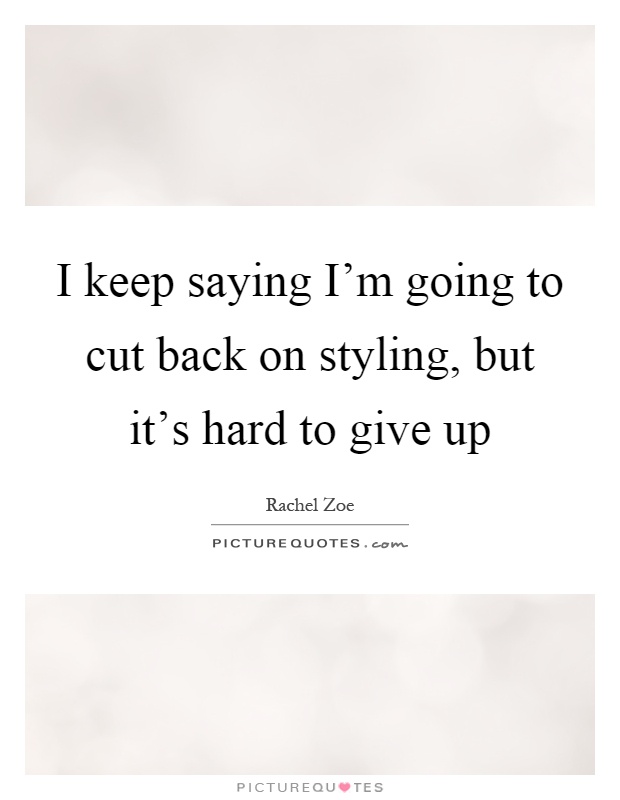 I keep saying I'm going to cut back on styling, but it's hard to give up Picture Quote #1