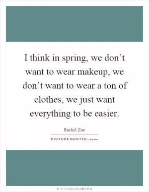 I think in spring, we don’t want to wear makeup, we don’t want to wear a ton of clothes, we just want everything to be easier Picture Quote #1