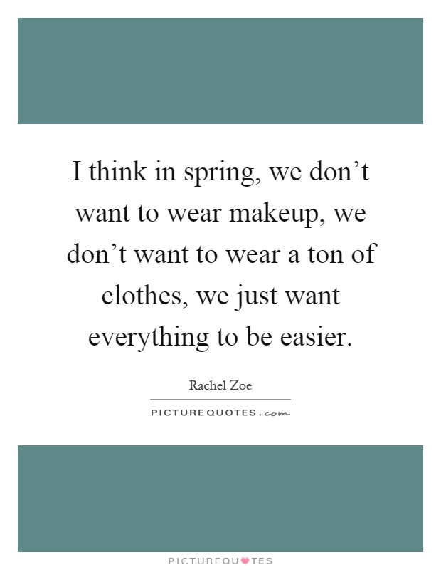 I think in spring, we don't want to wear makeup, we don't want to wear a ton of clothes, we just want everything to be easier Picture Quote #1