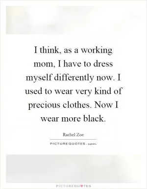 I think, as a working mom, I have to dress myself differently now. I used to wear very kind of precious clothes. Now I wear more black Picture Quote #1