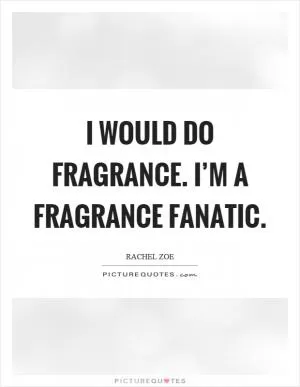 I would do fragrance. I’m a fragrance fanatic Picture Quote #1