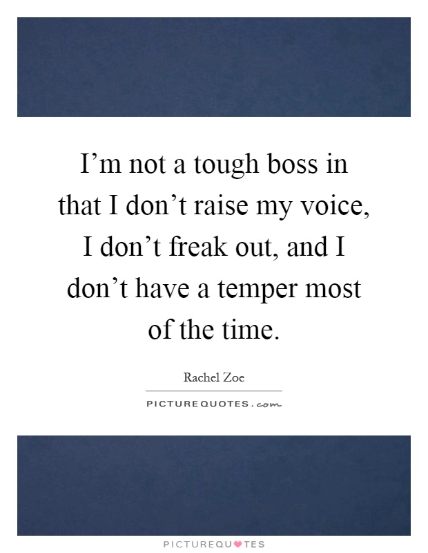 I'm not a tough boss in that I don't raise my voice, I don't freak out, and I don't have a temper most of the time Picture Quote #1