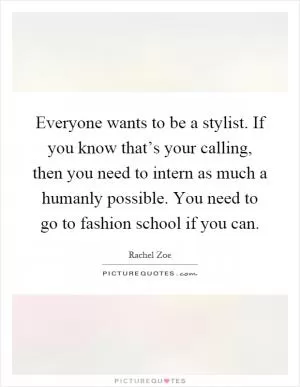 Everyone wants to be a stylist. If you know that’s your calling, then you need to intern as much a humanly possible. You need to go to fashion school if you can Picture Quote #1
