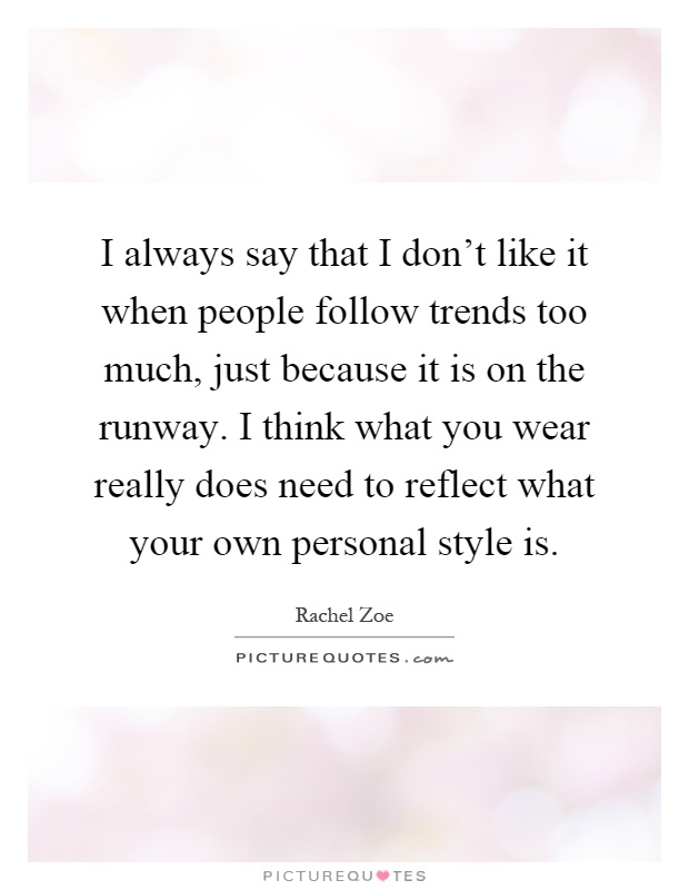 I always say that I don't like it when people follow trends too much, just because it is on the runway. I think what you wear really does need to reflect what your own personal style is Picture Quote #1