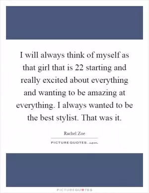 I will always think of myself as that girl that is 22 starting and really excited about everything and wanting to be amazing at everything. I always wanted to be the best stylist. That was it Picture Quote #1