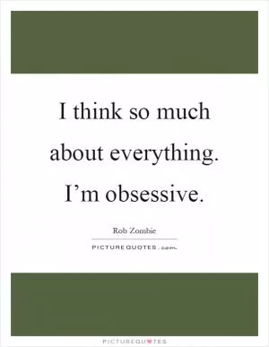 I think so much about everything. I’m obsessive Picture Quote #1