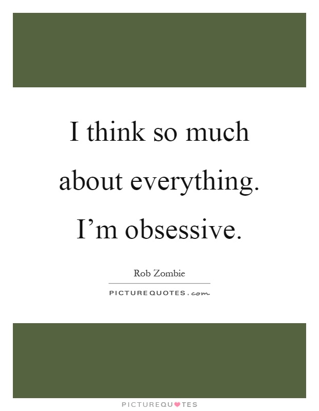 I think so much about everything. I'm obsessive Picture Quote #1