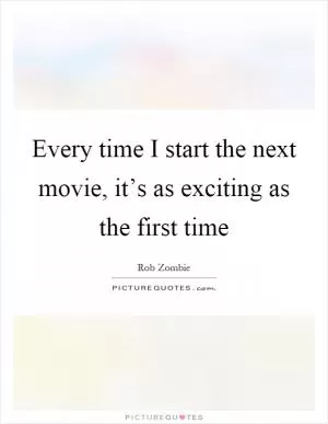 Every time I start the next movie, it’s as exciting as the first time Picture Quote #1