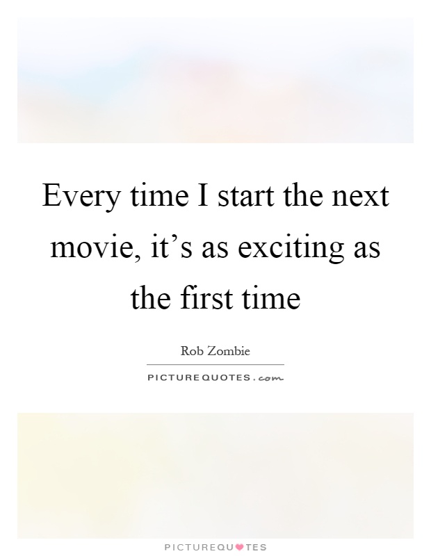 Every time I start the next movie, it's as exciting as the first time Picture Quote #1