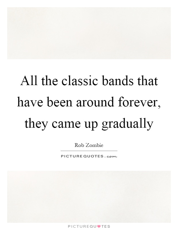 All the classic bands that have been around forever, they came up gradually Picture Quote #1