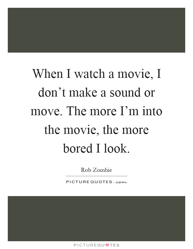 When I watch a movie, I don't make a sound or move. The more I'm into the movie, the more bored I look Picture Quote #1