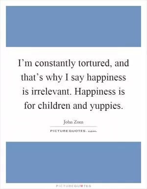 I’m constantly tortured, and that’s why I say happiness is irrelevant. Happiness is for children and yuppies Picture Quote #1