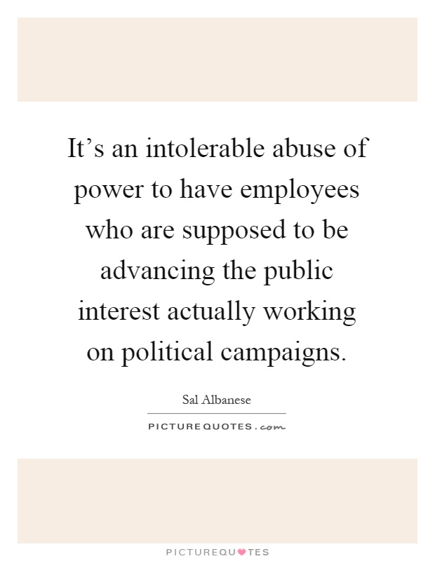 It's an intolerable abuse of power to have employees who are supposed to be advancing the public interest actually working on political campaigns Picture Quote #1