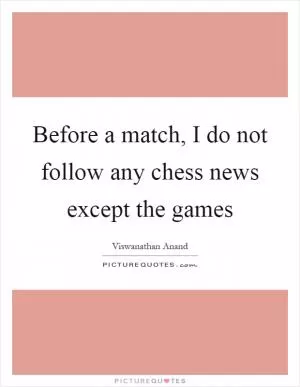 Before a match, I do not follow any chess news except the games Picture Quote #1