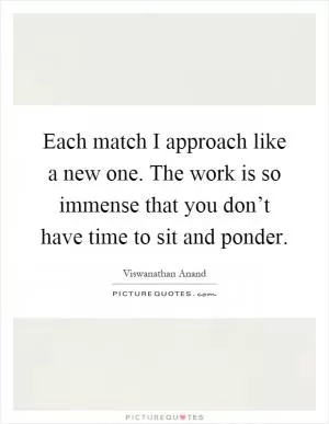 Each match I approach like a new one. The work is so immense that you don’t have time to sit and ponder Picture Quote #1