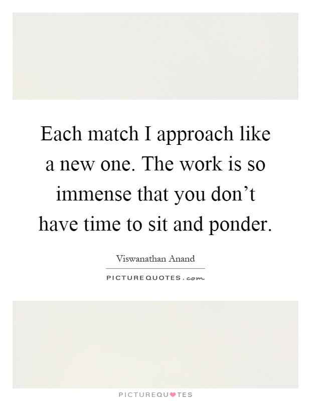 Each match I approach like a new one. The work is so immense that you don't have time to sit and ponder Picture Quote #1