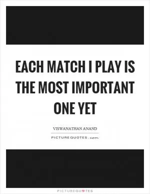 Each match I play is the most important one yet Picture Quote #1