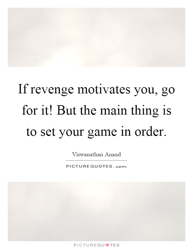 If revenge motivates you, go for it! But the main thing is to set your game in order Picture Quote #1