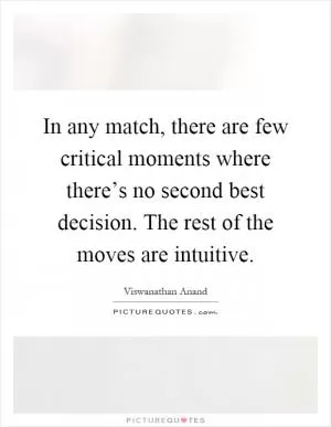 In any match, there are few critical moments where there’s no second best decision. The rest of the moves are intuitive Picture Quote #1