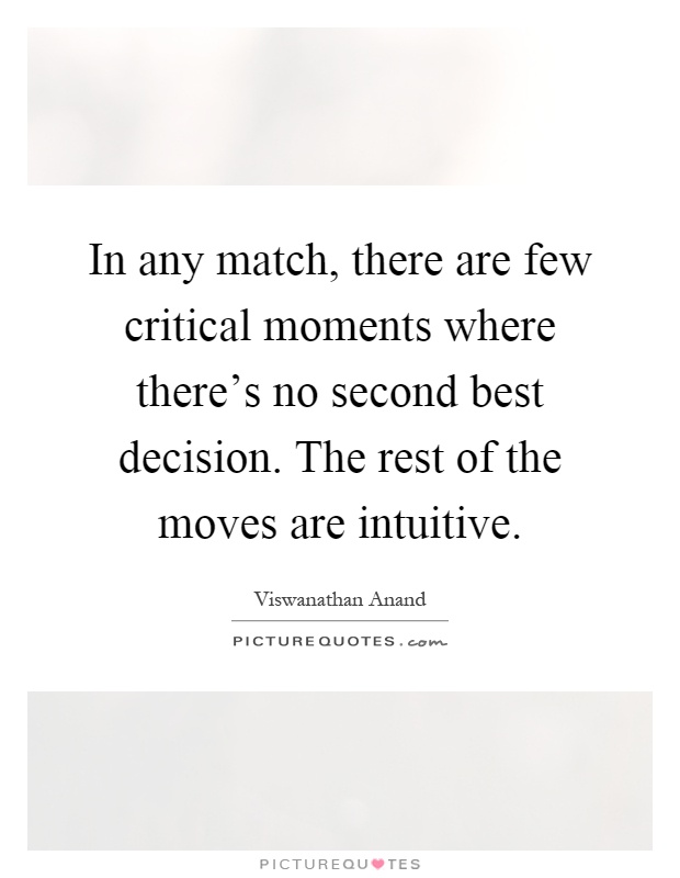 In any match, there are few critical moments where there's no second best decision. The rest of the moves are intuitive Picture Quote #1