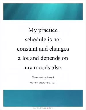 My practice schedule is not constant and changes a lot and depends on my moods also Picture Quote #1